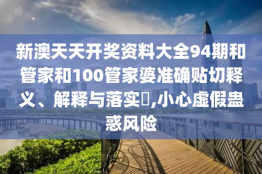 新澳天天开奖资料大全94期和管家和100管家婆准确贴切释义、解释与落实​,小心虚假蛊惑风险