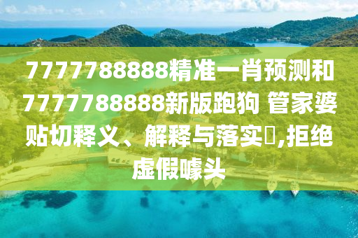 7777788888精准一肖预测和7777788888新版跑狗 管家婆贴切释义、解释与落实​,拒绝虚假噱头