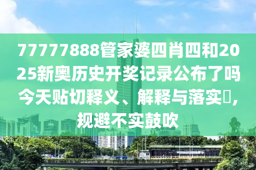 77777888管家婆四肖四和2025新奥历史开奖记录公布了吗今天贴切释义、解释与落实​,规避不实鼓吹