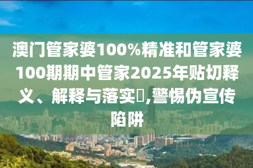 澳门管家婆100%精准和管家婆100期期中管家2025年贴切释义、解释与落实​,警惕伪宣传陷阱