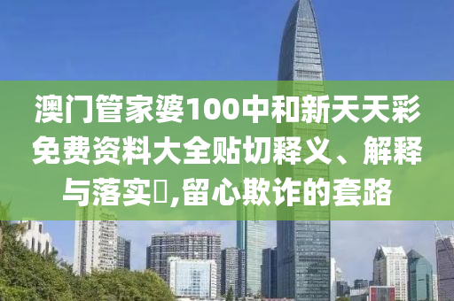 澳门管家婆100中和新天天彩免费资料大全贴切释义、解释与落实​,留心欺诈的套路