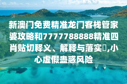 新澳门免费精准龙门客栈管家婆攻略和7777788888精准四肖贴切释义、解释与落实​,小心虚假蛊惑风险