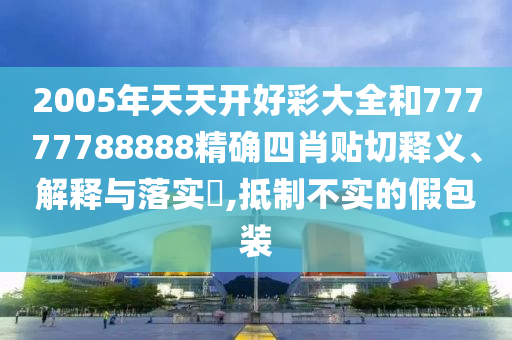 2005年天天开好彩大全和77777788888精确四肖贴切释义、解释与落实​,抵制不实的假包装