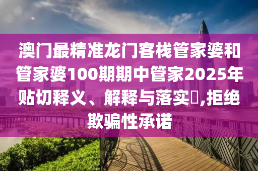 澳门最精准龙门客栈管家婆和管家婆100期期中管家2025年贴切释义、解释与落实​,拒绝欺骗性承诺