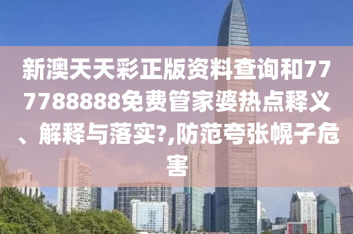 新澳天天彩正版资料查询和777788888免费管家婆热点释义、解释与落实?,防范夸张幌子危害