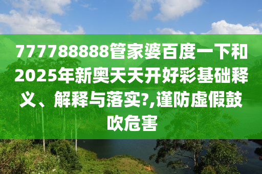 777788888管家婆百度一下和2025年新奥天天开好彩基础释义、解释与落实?,谨防虚假鼓吹危害