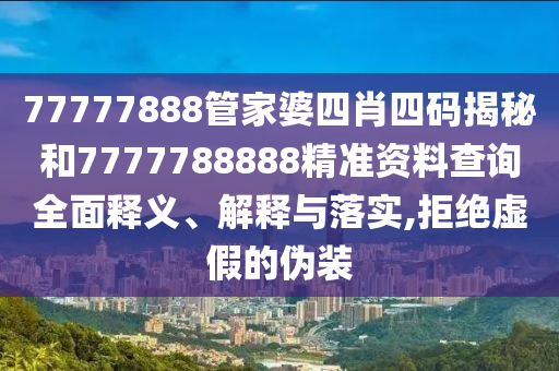77777888管家婆四肖四码揭秘和7777788888精准资料查询全面释义、解释与落实,拒绝虚假的伪装