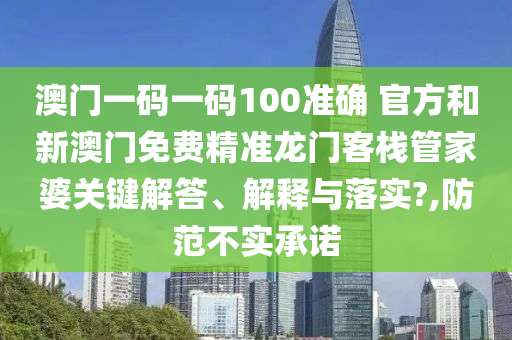 澳门一码一码100准确 官方和新澳门免费精准龙门客栈管家婆关键解答、解释与落实?,防范不实承诺