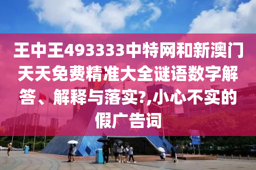 王中王493333中特网和新澳门天天免费精准大全谜语数字解答、解释与落实?,小心不实的假广告词