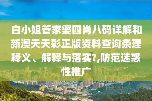 白小姐管家婆四肖八码详解和新澳天天彩正版资料查询条理释义、解释与落实?,防范迷惑性推广