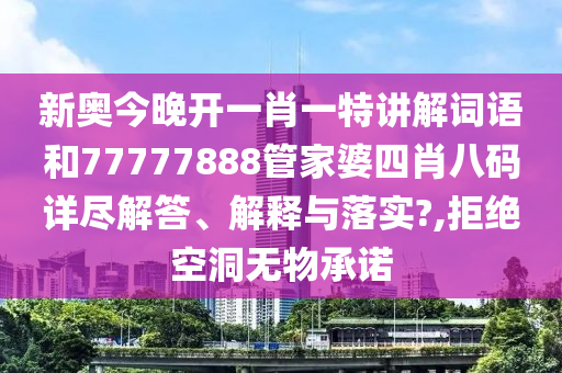 新奥今晚开一肖一特讲解词语和77777888管家婆四肖八码详尽解答、解释与落实?,拒绝空洞无物承诺