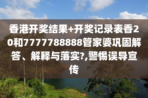 香港开奖结果+开奖记录表香20和7777788888管家婆巩固解答、解释与落实?,警惕误导宣传