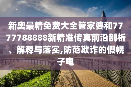 新奥最精免费大全管家婆和7777788888新精准传真前沿剖析、解释与落实,防范欺诈的假幌子电