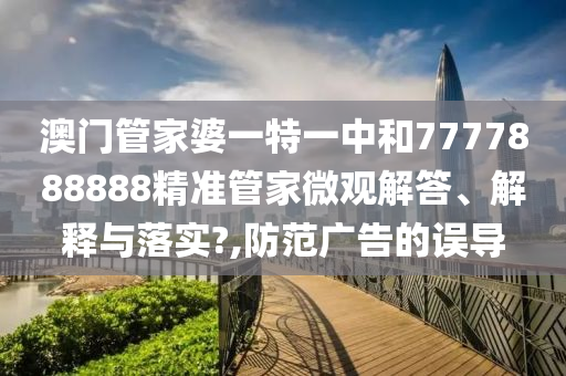 澳门管家婆一特一中和7777888888精准管家微观解答、解释与落实?,防范广告的误导