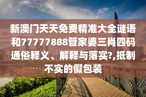 新澳门天天免费精准大全谜语和77777888管家婆三肖四码通俗释义、解释与落实?,抵制不实的假包装
