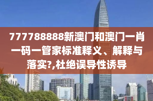 777788888新澳门和澳门一肖一码一管家标准释义、解释与落实?,杜绝误导性诱导