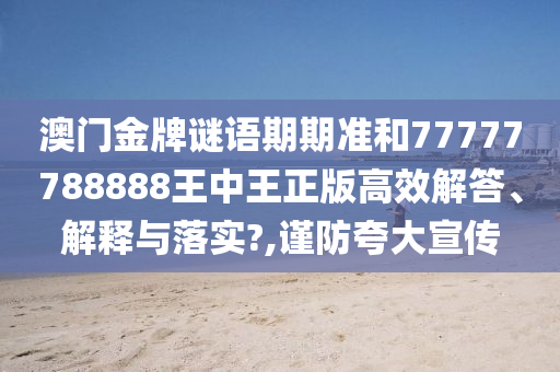 澳门金牌谜语期期准和77777788888王中王正版高效解答、解释与落实?,谨防夸大宣传