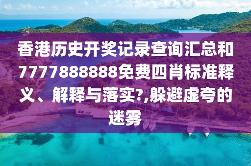 香港历史开奖记录查询汇总和7777888888免费四肖标准释义、解释与落实?,躲避虚夸的迷雾