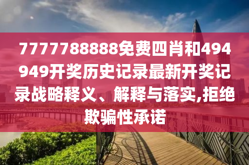 7777788888免费四肖和494949开奖历史记录最新开奖记录战略释义、解释与落实,拒绝欺骗性承诺