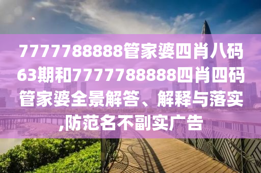 7777788888管家婆四肖八码63期和7777788888四肖四码管家婆全景解答、解释与落实,防范名不副实广告