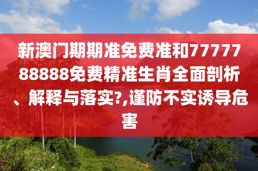 新澳门期期准免费准和7777788888免费精准生肖全面剖析、解释与落实?,谨防不实诱导危害