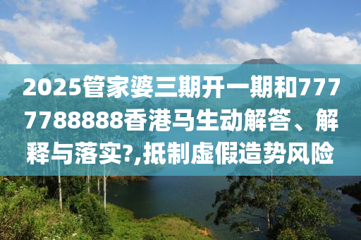 2025管家婆三期开一期和7777788888香港马生动解答、解释与落实?,抵制虚假造势风险