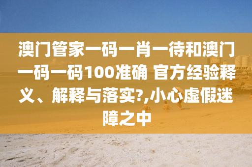 澳门管家一码一肖一待和澳门一码一码100准确 官方经验释义、解释与落实?,小心虚假迷障之中