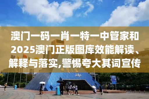 澳门一码一肖一特一中管家和2025澳门正版图库效能解读、解释与落实,警惕夸大其词宣传