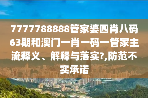 7777788888管家婆四肖八码63期和澳门一肖一码一管家主流释义、解释与落实?,防范不实承诺
