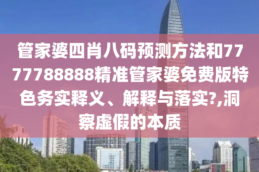 管家婆四肖八码预测方法和7777788888精准管家婆免费版特色务实释义、解释与落实?,洞察虚假的本质
