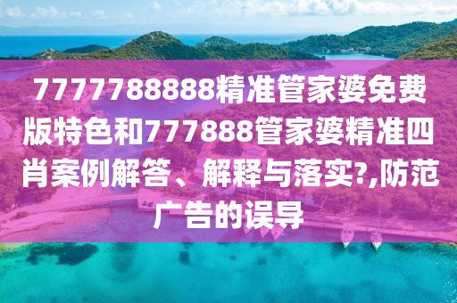 7777788888精准管家婆免费版特色和777888管家婆精准四肖案例解答、解释与落实?,防范广告的误导