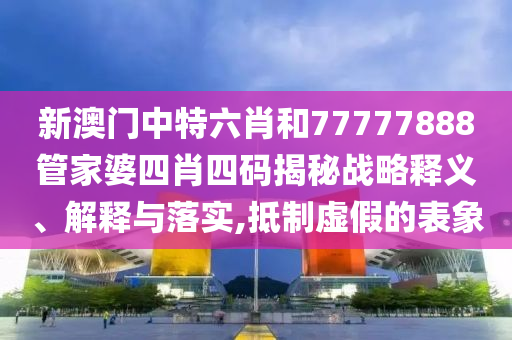 新澳门中特六肖和77777888管家婆四肖四码揭秘战略释义、解释与落实,抵制虚假的表象