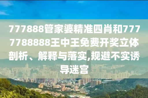 777888管家婆精准四肖和7777788888王中王免费开奖立体剖析、解释与落实,规避不实诱导迷宫