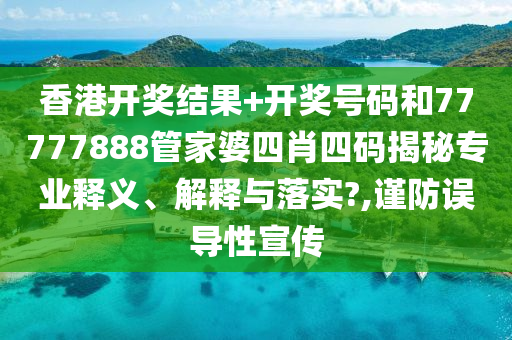 香港开奖结果+开奖号码和77777888管家婆四肖四码揭秘专业释义、解释与落实?,谨防误导性宣传