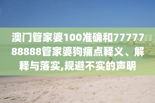澳门管家婆100准确和7777788888管家婆狗痛点释义、解释与落实,规避不实的声明