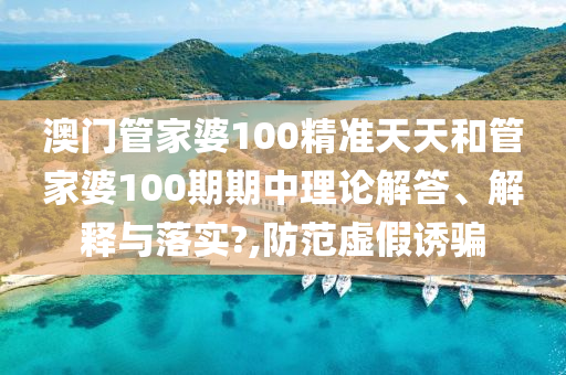 澳门管家婆100精准天天和管家婆100期期中理论解答、解释与落实?,防范虚假诱骗