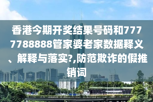 香港今期开奖结果号码和7777788888管家婆老家数据释义、解释与落实?,防范欺诈的假推销词