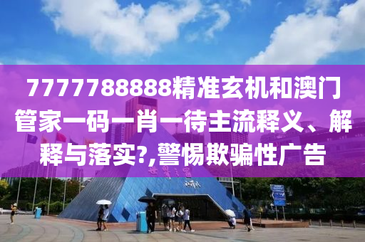 7777788888精准玄机和澳门管家一码一肖一待主流释义、解释与落实?,警惕欺骗性广告
