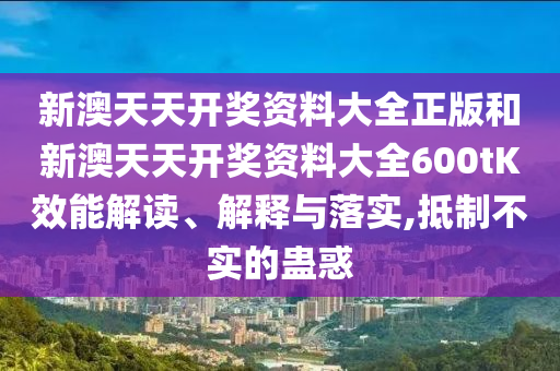 新澳天天开奖资料大全正版和新澳天天开奖资料大全600tK效能解读、解释与落实,抵制不实的蛊惑