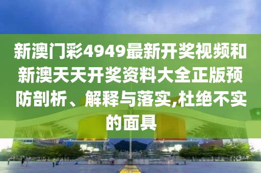 新澳门彩4949最新开奖视频和新澳天天开奖资料大全正版预防剖析、解释与落实,杜绝不实的面具