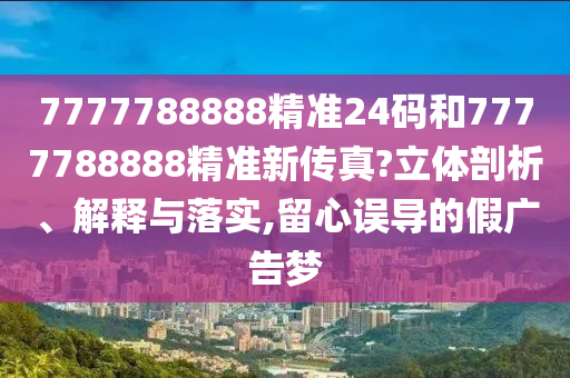 7777788888精准24码和7777788888精准新传真?立体剖析、解释与落实,留心误导的假广告梦