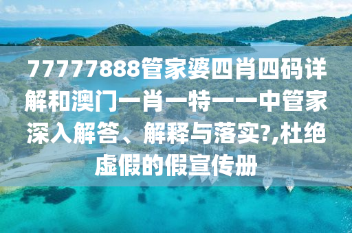 77777888管家婆四肖四码详解和澳门一肖一特一一中管家深入解答、解释与落实?,杜绝虚假的假宣传册