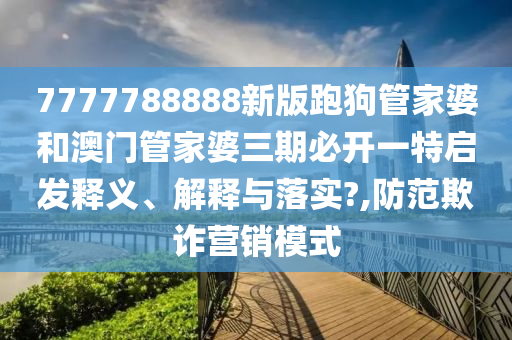 7777788888新版跑狗管家婆和澳门管家婆三期必开一特启发释义、解释与落实?,防范欺诈营销模式