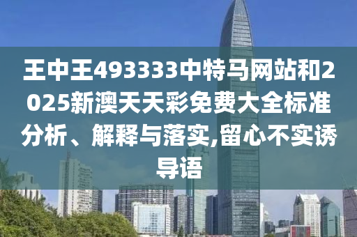 王中王493333中特马网站和2025新澳天天彩免费大全标准分析、解释与落实,留心不实诱导语