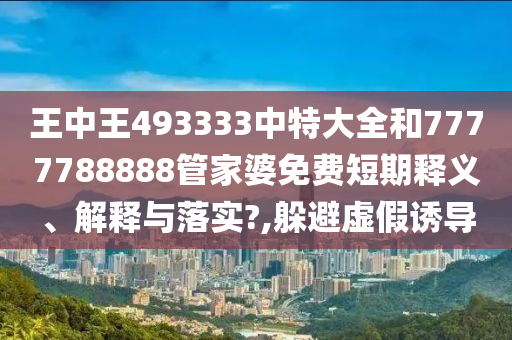 王中王493333中特大全和7777788888管家婆免费短期释义、解释与落实?,躲避虚假诱导