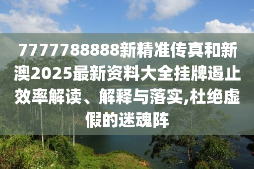 7777788888新精准传真和新澳2025最新资料大全挂牌遏止效率解读、解释与落实,杜绝虚假的迷魂阵
