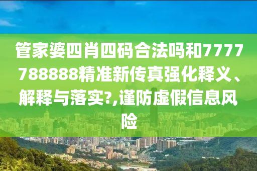 管家婆四肖四码合法吗和7777788888精准新传真强化释义、解释与落实?,谨防虚假信息风险