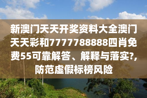 新澳门天天开奖资料大全澳门天天彩和7777788888四肖免费55可靠解答、解释与落实?,防范虚假标榜风险
