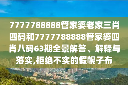 7777788888管家婆老家三肖四码和7777788888管家婆四肖八码63期全景解答、解释与落实,拒绝不实的假幌子布