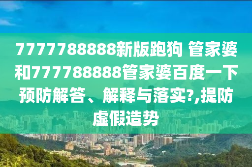 7777788888新版跑狗 管家婆和777788888管家婆百度一下预防解答、解释与落实?,提防虚假造势